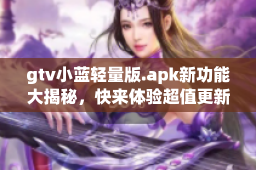 gtv小藍(lán)輕量版.apk新功能大揭秘，快來(lái)體驗(yàn)超值更新！