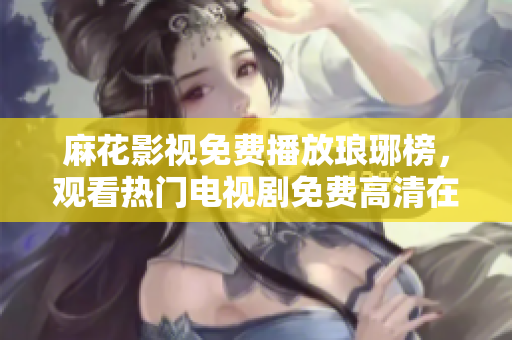 麻花影視免費(fèi)播放瑯琊榜，觀看熱門電視劇免費(fèi)高清在線觀看