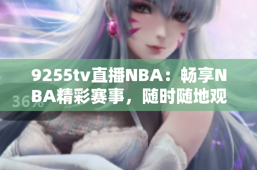 9255tv直播NBA：暢享NBA精彩賽事，隨時(shí)隨地觀看！