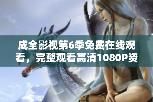 成全影視第6季免費(fèi)在線觀看，完整觀看高清1080P資源，精彩劇情不容錯(cuò)過(guò)