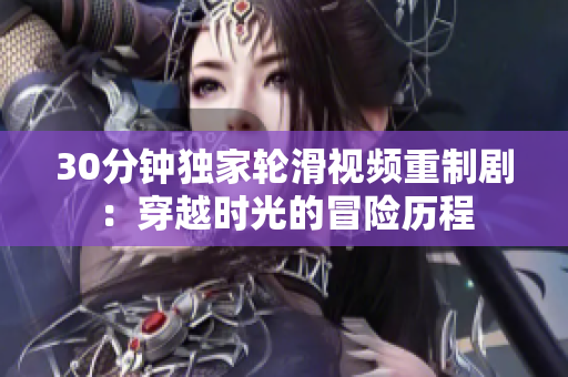 30分鐘獨(dú)家輪滑視頻重制?。捍┰綍r(shí)光的冒險(xiǎn)歷程