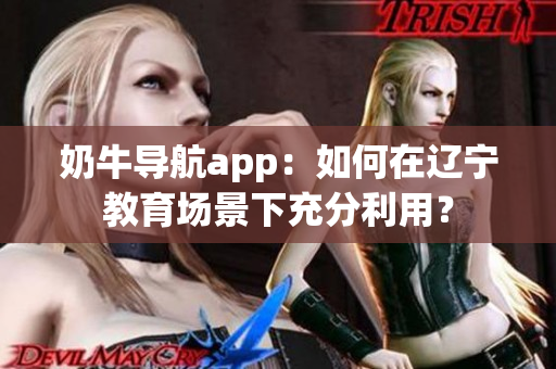 奶牛導航app：如何在遼寧教育場景下充分利用？