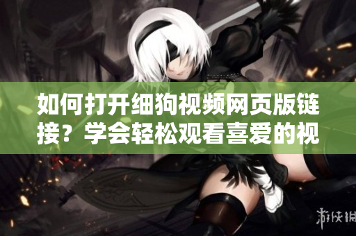 如何打開細狗視頻網頁版鏈接？學會輕松觀看喜愛的視頻！