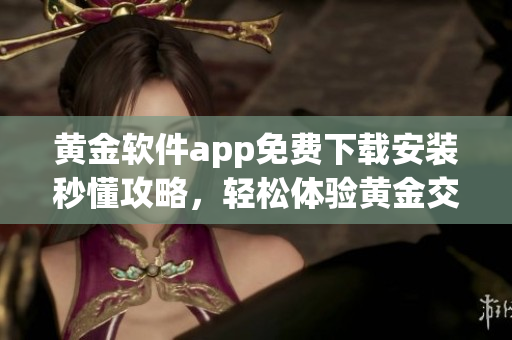 黃金軟件app免費(fèi)下載安裝秒懂攻略，輕松體驗(yàn)黃金交易利器