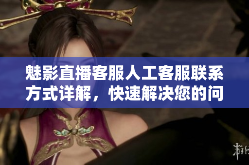 魅影直播客服人工客服聯(lián)系方式詳解，快速解決您的問題