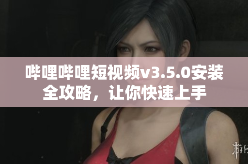 嗶哩嗶哩短視頻v3.5.0安裝全攻略，讓你快速上手