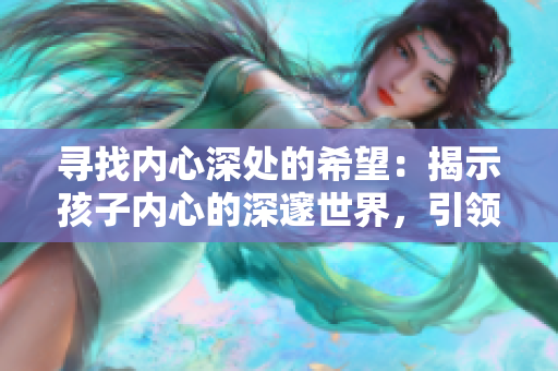 尋找內(nèi)心深處的希望：揭示孩子內(nèi)心的深邃世界，引領家長重拾育兒信心