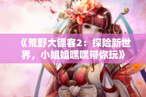 《荒野大鏢客2：探險新世界，小姐姐嘿嘿帶你玩》