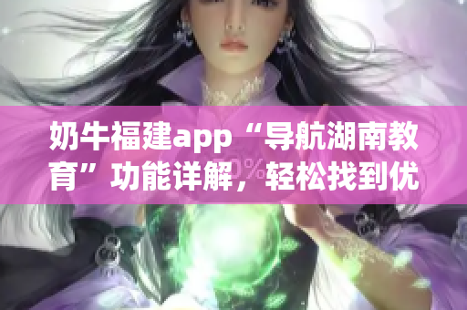 奶牛福建app“導航湖南教育”功能詳解，輕松找到優(yōu)質(zhì)教育資源