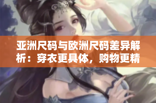 亞洲尺碼與歐洲尺碼差異解析：穿衣更具體，購物更精準