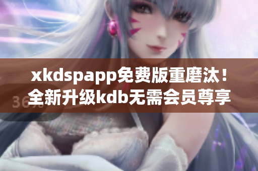 xkdspapp免費版重磨汰！全新升級kdb無需會員尊享版煥新登場