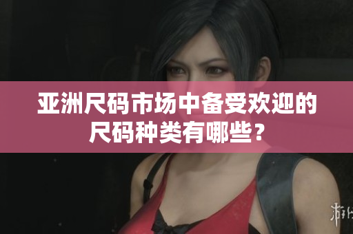亞洲尺碼市場中備受歡迎的尺碼種類有哪些？