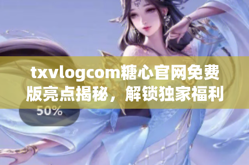 txvlogcom糖心官網(wǎng)免費(fèi)版亮點(diǎn)揭秘，解鎖獨(dú)家福利，暢享精彩內(nèi)容