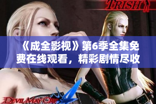 《成全影視》第6季全集免費(fèi)在線觀看，精彩劇情盡收眼底!