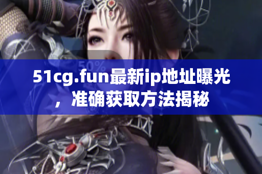51cg.fun最新ip地址曝光，準(zhǔn)確獲取方法揭秘