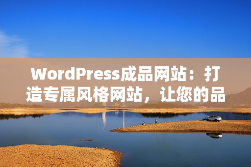 WordPress成品網(wǎng)站：打造專屬風(fēng)格網(wǎng)站，讓您的品牌更有看點(diǎn)
