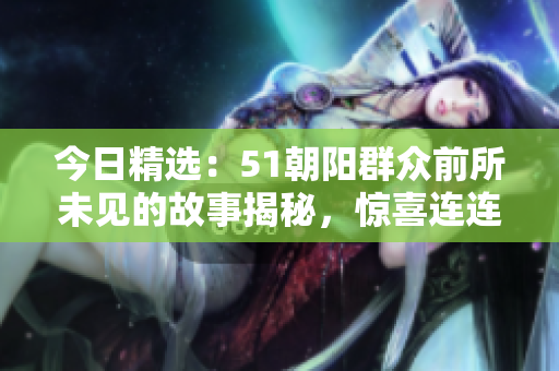 今日精選：51朝陽群眾前所未見的故事揭秘，驚喜連連！