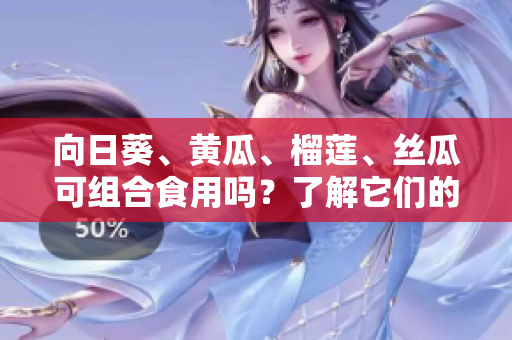 向日葵、黃瓜、榴蓮、絲瓜可組合食用嗎？了解它們的共同營(yíng)養(yǎng)與飲食搭配建議
