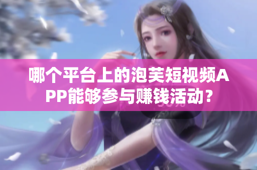 哪個(gè)平臺(tái)上的泡芙短視頻APP能夠參與賺錢(qián)活動(dòng)？