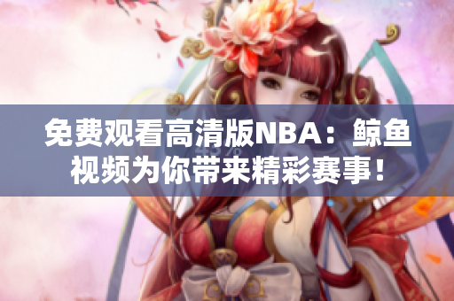 免費(fèi)觀看高清版NBA：鯨魚(yú)視頻為你帶來(lái)精彩賽事！