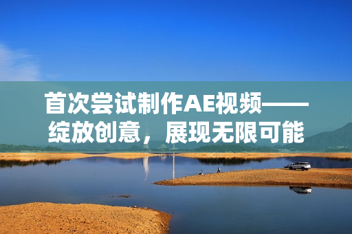 首次嘗試制作AE視頻——綻放創(chuàng)意，展現(xiàn)無(wú)限可能