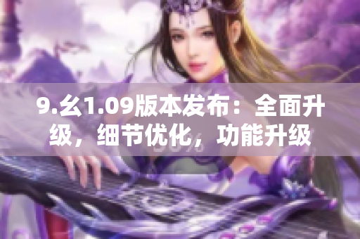 9.幺1.09版本發(fā)布：全面升級(jí)，細(xì)節(jié)優(yōu)化，功能升級(jí)