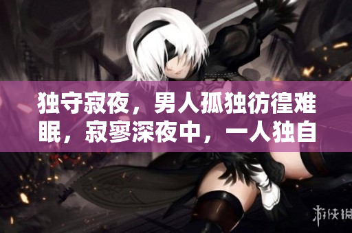 獨(dú)守寂夜，男人孤獨(dú)彷徨難眠，寂寥深夜中，一人獨(dú)自守望
