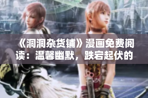 《洞洞雜貨鋪》漫畫免費(fèi)閱讀：溫馨幽默，跌宕起伏的魔法冒險(xiǎn)故事