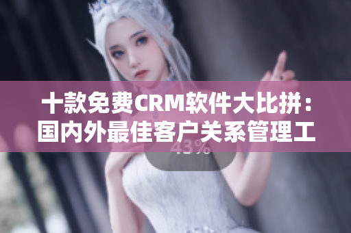 十款免費(fèi)CRM軟件大比拼：國(guó)內(nèi)外最佳客戶關(guān)系管理工具推薦