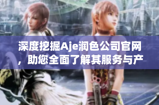 深度挖掘Aje潤色公司官網(wǎng)，助您全面了解其服務(wù)與產(chǎn)品！