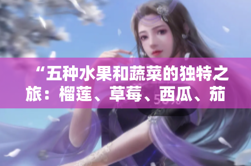 “五種水果和蔬菜的獨(dú)特之旅：榴蓮、草莓、西瓜、茄子和黃瓜的豐富營(yíng)養(yǎng)和美味滋味”