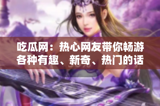 吃瓜網(wǎng)：熱心網(wǎng)友帶你暢游各種有趣、新奇、熱門的話題
