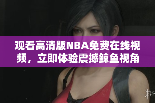 觀看高清版NBA免費(fèi)在線視頻，立即體驗(yàn)震撼鯨魚視角
