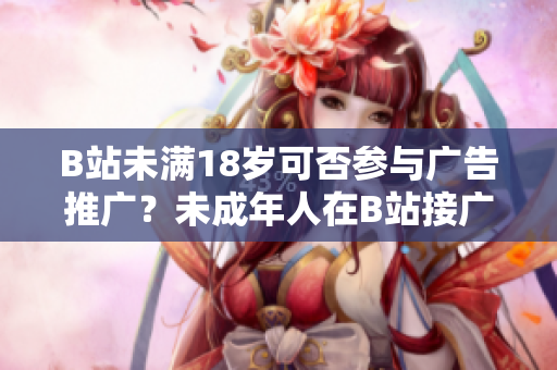 B站未滿18歲可否參與廣告推廣？未成年人在B站接廣告是否違規(guī)？