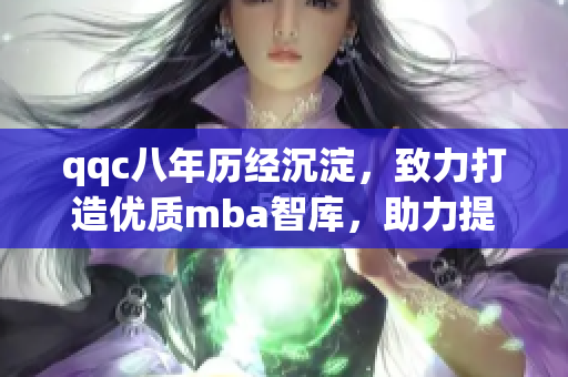 qqc八年歷經(jīng)沉淀，致力打造優(yōu)質(zhì)mba智庫(kù)，助力提升管理精髓