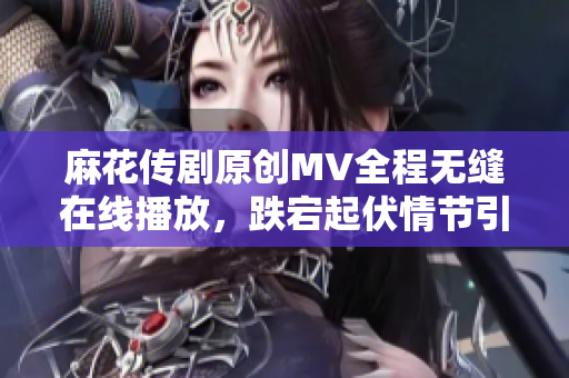 麻花傳劇原創(chuàng)MV全程無縫在線播放，跌宕起伏情節(jié)引人入勝