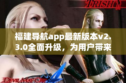 福建導(dǎo)航app最新版本v2.3.0全面升級，為用戶帶來全新體驗(yàn)