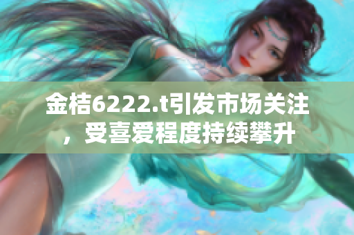 金桔6222.t引發(fā)市場關(guān)注，受喜愛程度持續(xù)攀升
