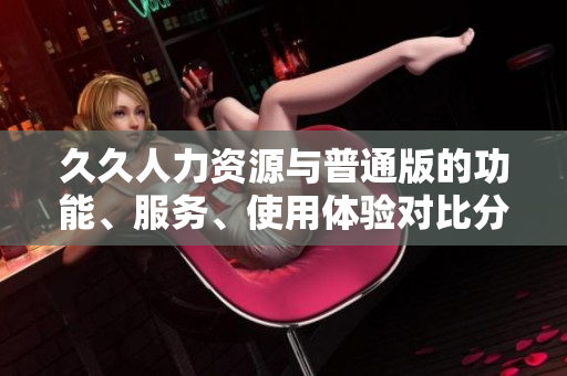 久久人力資源與普通版的功能、服務(wù)、使用體驗(yàn)對(duì)比分析