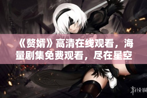 《贅婿》高清在線觀看，海量劇集免費(fèi)觀看，盡在星空無限傳媒