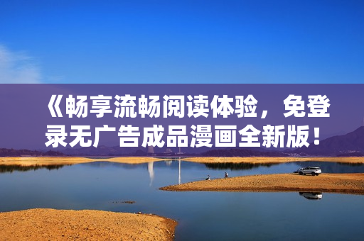 《暢享流暢閱讀體驗(yàn)，免登錄無廣告成品漫畫全新版！》