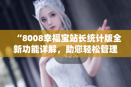 “8008幸福寶站長統(tǒng)計(jì)版全新功能詳解，助您輕松管理網(wǎng)站數(shù)據(jù)”