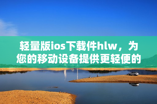 輕量版ios下載件hlw，為您的移動設(shè)備提供更輕便的體驗