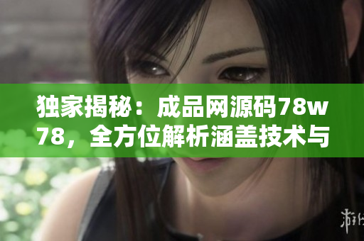 獨(dú)家揭秘：成品網(wǎng)源碼78w78，全方位解析涵蓋技術(shù)與實(shí)踐，帶你掌握網(wǎng)站搭建關(guān)鍵！