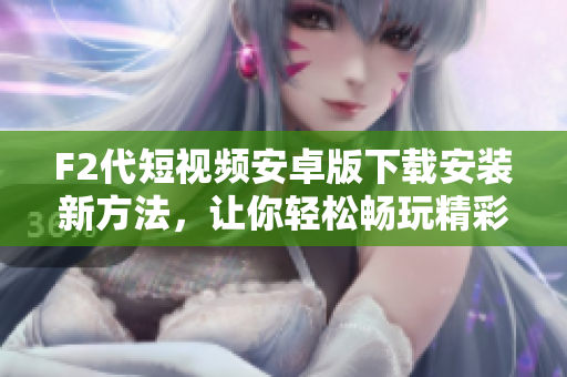 F2代短視頻安卓版下載安裝新方法，讓你輕松暢玩精彩視頻