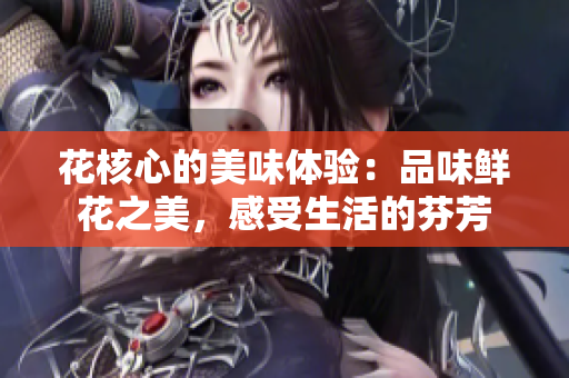 花核心的美味體驗(yàn)：品味鮮花之美，感受生活的芬芳
