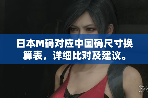 日本M碼對應(yīng)中國碼尺寸換算表，詳細(xì)比對及建議。