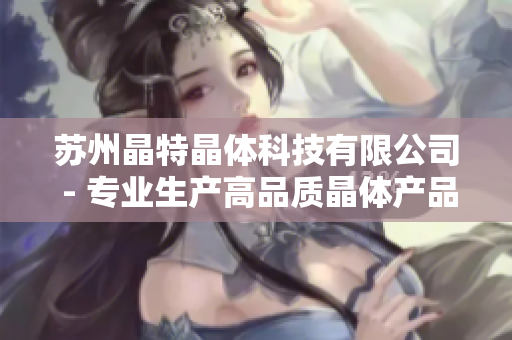 蘇州晶特晶體科技有限公司 - 專業(yè)生產(chǎn)高品質(zhì)晶體產(chǎn)品、提供定制解決方案