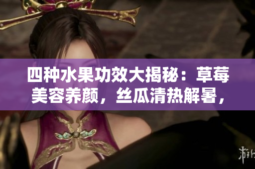 四種水果功效大揭秘：草莓美容養(yǎng)顏，絲瓜清熱解暑，向日葵潤肺益氣，櫻桃抗氧化健腦