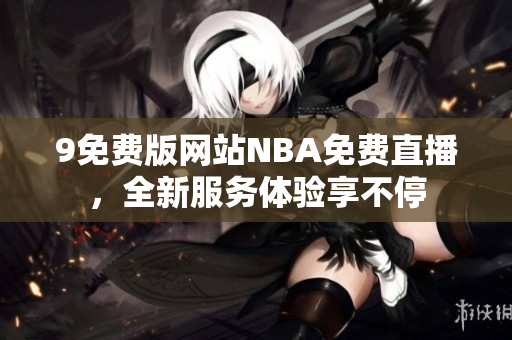 9免費(fèi)版網(wǎng)站NBA免費(fèi)直播，全新服務(wù)體驗(yàn)享不停